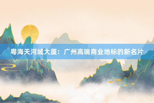 粤海天河城大厦：广州高端商业地标的新名片
